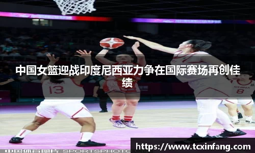 中国女篮迎战印度尼西亚力争在国际赛场再创佳绩